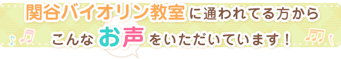 関谷バイオリン教室に通われてる方からこんなお声をいただいています！